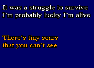 It was a struggle to survive
I'm probably lucky I'm alive

There's tiny scars
that you can't see