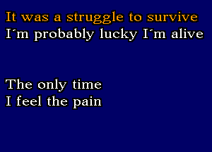 It was a struggle to survive
I'm probably lucky I'm alive

The only time
I feel the pain