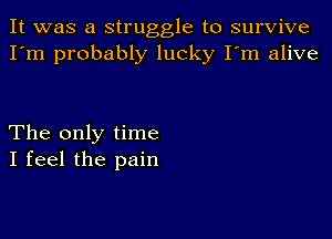 It was a struggle to survive
I'm probably lucky I'm alive

The only time
I feel the pain