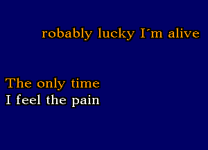 robably lucky I'm alive

The only time
I feel the pain