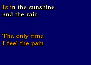 Is in the sunshine
and the rain

The only time
I feel the pain