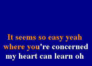 It seems so easy yeah
Where you're concerned
my heart can learn 0h