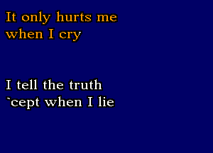 It only hurts me
when I cry

I tell the truth
bept when I lie