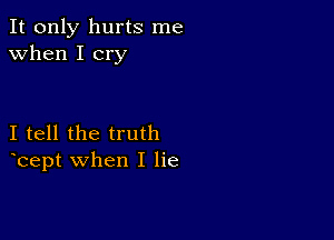 It only hurts me
when I cry

I tell the truth
bept when I lie