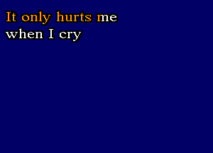 It only hurts me
when I cry