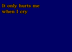 It only hurts me
when I cry