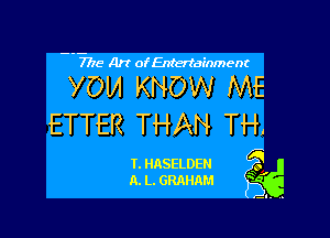 - - 7715- A)? ofEntertainment

YOM KNOW ME

ETTER THAN TH!

T. HASELDEN F
A. L. GRAHAM ' 4
2.. ,.