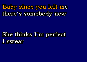 Baby since you left me
there's somebody new

She thinks I m perfect
I swear