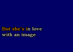 But she's in love
With an image