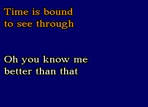 Time is bound
to see through

Oh you know me
better than that