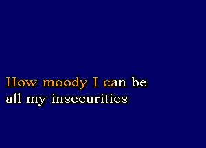 How moody I can be
all my insecurities