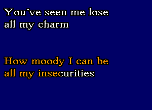 You've seen me lose
all my charm

How moody I can be
all my insecurities