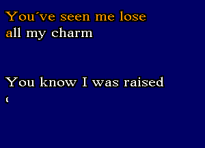 You've seen me lose
all my charm

You know I was raised