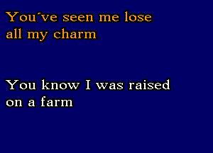 You've seen me lose
all my charm

You know I was raised
on a farm