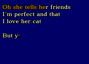 011 she tells her friends
I'm perfect and that
I love her cat

But y