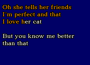 011 she tells her friends
I'm perfect and that
I love her cat

But you know me better
than that