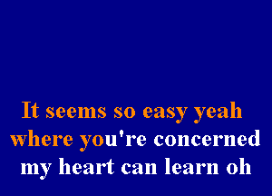 It seems so easy yeah
Where you're concerned
my heart can learn 0h