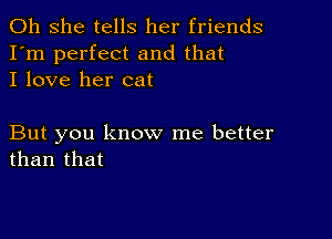 011 she tells her friends
I'm perfect and that
I love her cat

But you know me better
than that