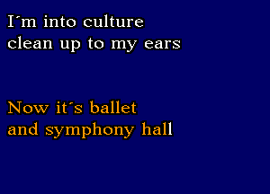 I'm into culture
clean up to my ears

Now it's ballet
and symphony hall