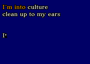 I'm into culture
clean up to my ears