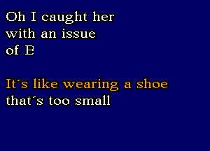 Oh I caught her
with an issue
of B

IFS like wearing a shoe
that's too small