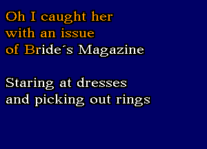 Oh I caught her
with an issue
of Bride's Magazine

Staring at dresses
and picking out rings