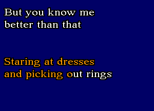 But you know me
better than that

Staring at dresses
and picking out rings