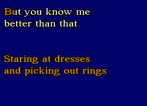 But you know me
better than that

Staring at dresses
and picking out rings