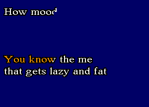 How mooo'

You know the me
that gets lazy and fat