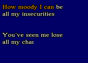 How moody I can be
all my insecurities

You've seen me lose
all my Chan