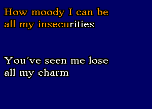 How moody I can be
all my insecurities

You've seen me lose
all my charm