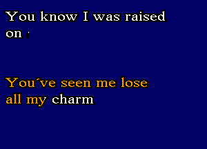 You know I was raised
on '

You've seen me lose
all my charm