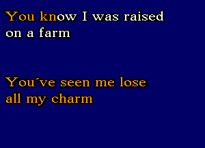 You know I was raised
on a farm

You've seen me lose
all my charm