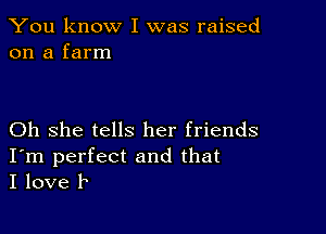 You know I was raised
on a farm

Oh she tells her friends

I'm perfect and that
I love P