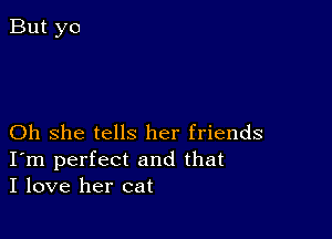 Oh she tells her friends
I'm perfect and that
I love her cat