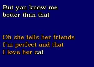 But you know me
better than that

Oh she tells her friends
I'm perfect and that
I love her cat