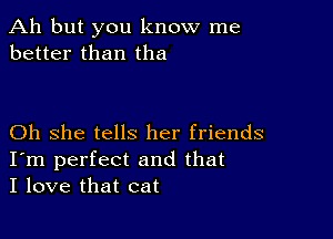 Ah but you know me
better than tha

Oh she tells her friends
I'm perfect and that
I love that cat