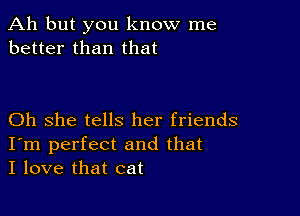 Ah but you know me
better than that

Oh she tells her friends
I'm perfect and that
I love that cat