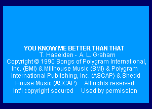 YOU KNOW ME BETTER THAN THAT
T. Haselden- A. L. Graham
CopyrightO1QQU Songs ofPolygram International,
Inc. (BMI) 8g Millhouse Music (BMI) 8g Polygram
International Publishing, Inc. (ASCAP) 8g Shedd
House Music (ASCAP) All rights reserved

Int'l copyright secured Used by permission