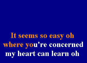 It seems so easy 011
Where you're concerned
my heart can learn 0h