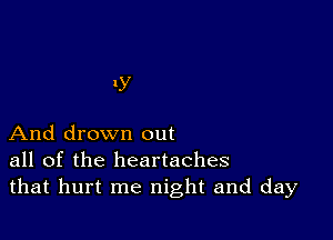 RV

And drown out
all of the heartaches
that hurt me night and day