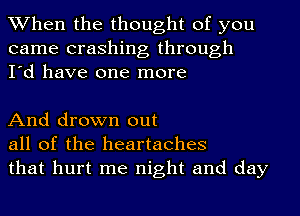 When the thought of you
came crashing through
I'd have one more

And drown out
all of the heartaches
that hurt me night and day