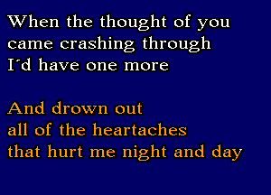 When the thought of you
came crashing through
I'd have one more

And drown out
all of the heartaches
that hurt me night and day