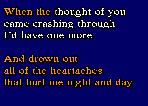 When the thought of you
came crashing through
I'd have one more

And drown out
all of the heartaches
that hurt me night and day