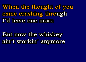 When the thought of you
came crashing through
I'd have one more

But now the whiskey
ain't workin' anymore