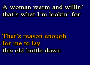 A woman warm and willin
that's what I'm lookin' for

That's reason enough
for me to lay
this old bottle down