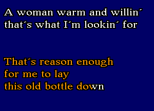 A woman warm and willin
that's what I'm lookin' for

That's reason enough
for me to lay
this old bottle down