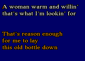 A woman warm and willin
that's what I'm lookin' for

That's reason enough
for me to lay
this old bottle down