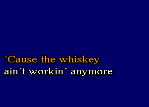 Cause the whiskey
ain't workin' anymore