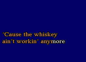 Cause the whiskey
ain't workin' anymore